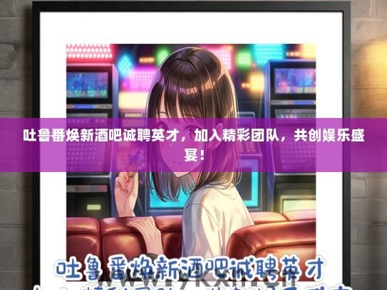 吐鲁番焕新酒吧诚聘英才，加入精彩团队，共创娱乐盛宴！