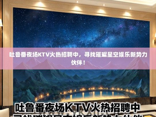 吐鲁番夜场KTV火热招聘中，寻找璀璨星空娱乐新势力伙伴！