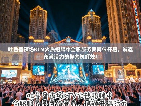 吐鲁番夜场KTV火热招聘中全职服务员岗位开启，诚邀充满活力的你共筑辉煌！